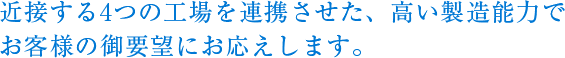 近接する4つの工場を連携させた、高い製造能力でお客様の御要望にお応えします。